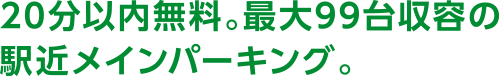 20分以内無料。最大99台収容の 駅近メインパーキング。