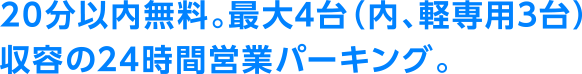 20分以内無料。最大4台(内、軽専用3台)収容の24時間営業パーキング。